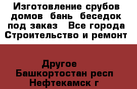 Изготовление срубов домов, бань, беседок под заказ - Все города Строительство и ремонт » Другое   . Башкортостан респ.,Нефтекамск г.